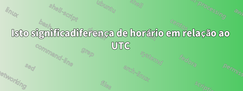 Isto significadiferença de horário em relação ao UTC