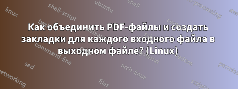 Как объединить PDF-файлы и создать закладки для каждого входного файла в выходном файле? (Linux)