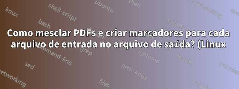 Como mesclar PDFs e criar marcadores para cada arquivo de entrada no arquivo de saída? (Linux)