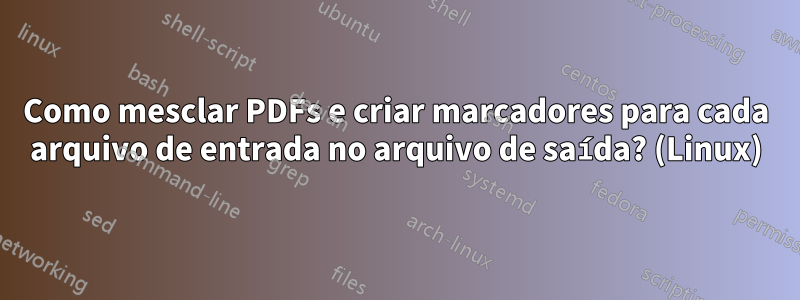 Como mesclar PDFs e criar marcadores para cada arquivo de entrada no arquivo de saída? (Linux)