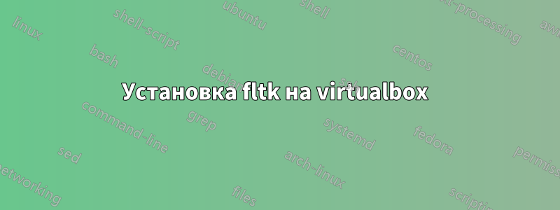 Установка fltk на virtualbox 