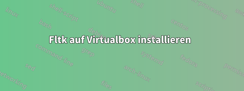 Fltk auf Virtualbox installieren 