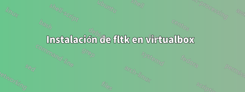 Instalación de fltk en virtualbox 