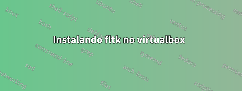 Instalando fltk no virtualbox 