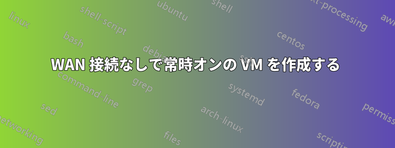 WAN 接続なしで常時オンの VM を作成する