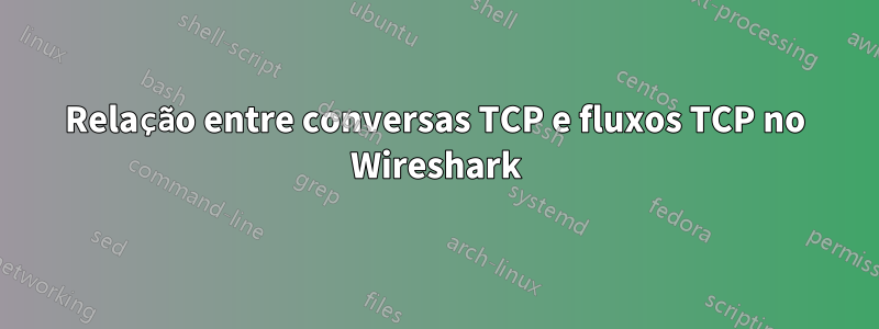 Relação entre conversas TCP e fluxos TCP no Wireshark