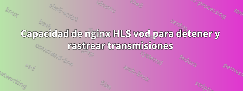 Capacidad de nginx HLS vod para detener y rastrear transmisiones