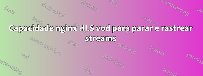 Capacidade nginx HLS vod para parar e rastrear streams