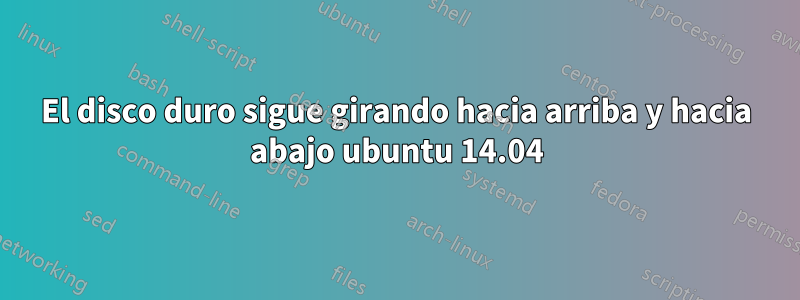 El disco duro sigue girando hacia arriba y hacia abajo ubuntu 14.04