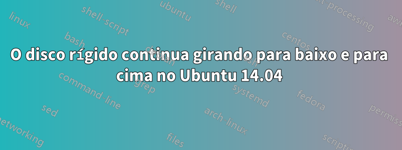 O disco rígido continua girando para baixo e para cima no Ubuntu 14.04