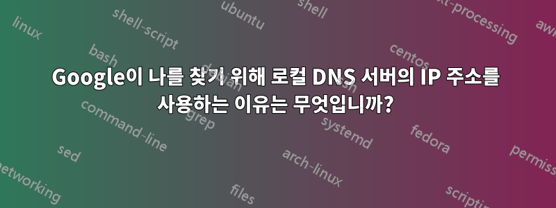 Google이 나를 찾기 위해 로컬 DNS 서버의 IP 주소를 사용하는 이유는 무엇입니까?