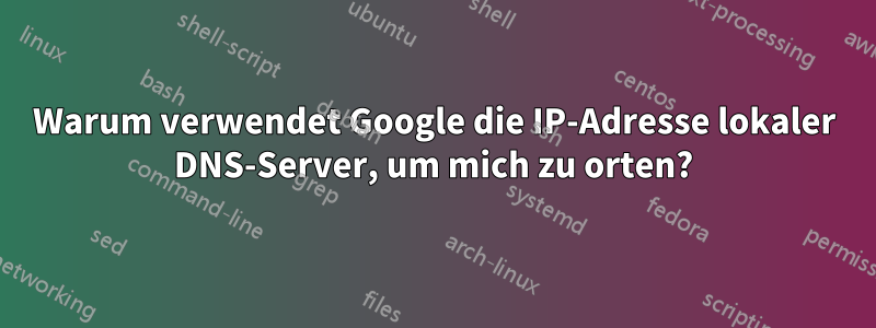 Warum verwendet Google die IP-Adresse lokaler DNS-Server, um mich zu orten?