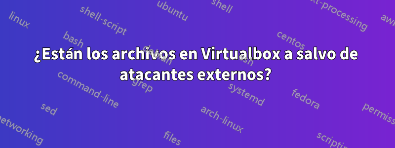 ¿Están los archivos en Virtualbox a salvo de atacantes externos?