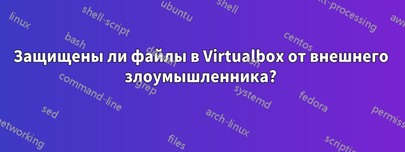 Защищены ли файлы в Virtualbox от внешнего злоумышленника?