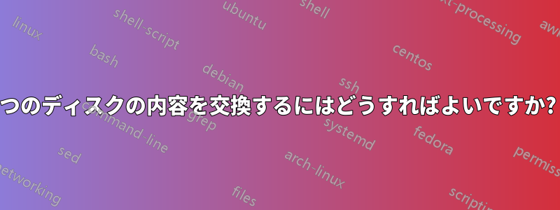 2 つのディスクの内容を交換するにはどうすればよいですか?