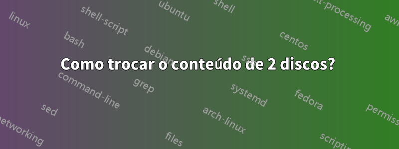 Como trocar o conteúdo de 2 discos?