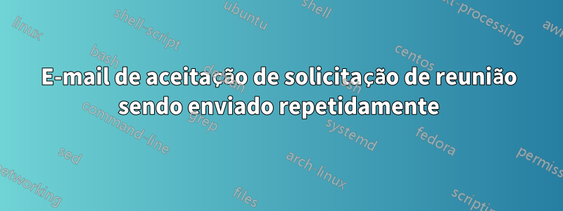 E-mail de aceitação de solicitação de reunião sendo enviado repetidamente