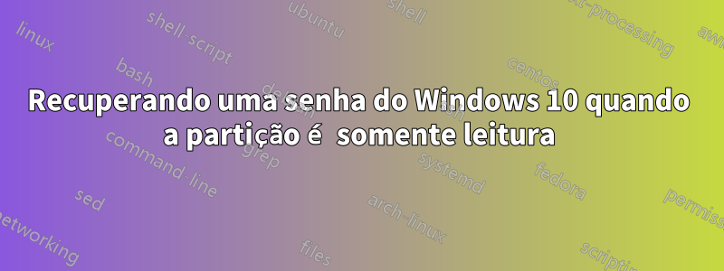 Recuperando uma senha do Windows 10 quando a partição é somente leitura