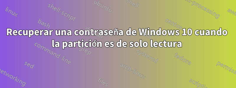 Recuperar una contraseña de Windows 10 cuando la partición es de solo lectura