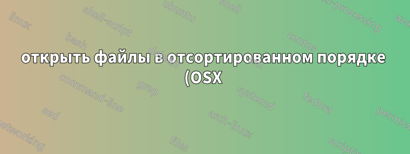 открыть файлы в отсортированном порядке (OSX)
