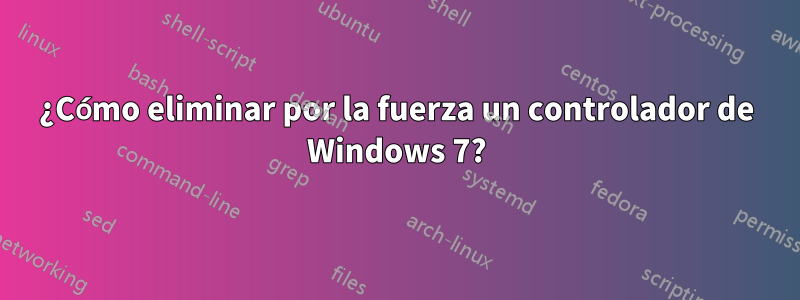 ¿Cómo eliminar por la fuerza un controlador de Windows 7?