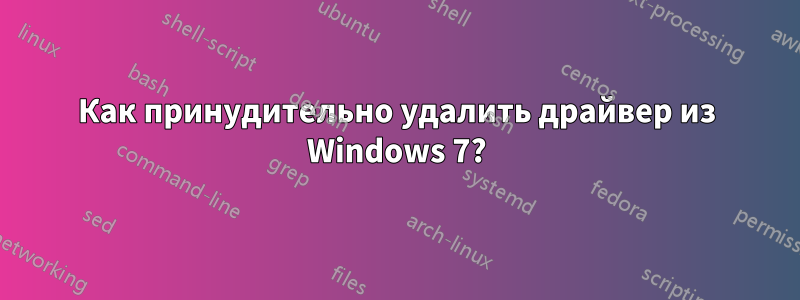 Как принудительно удалить драйвер из Windows 7?