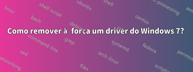 Como remover à força um driver do Windows 7?