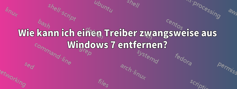 Wie kann ich einen Treiber zwangsweise aus Windows 7 entfernen?