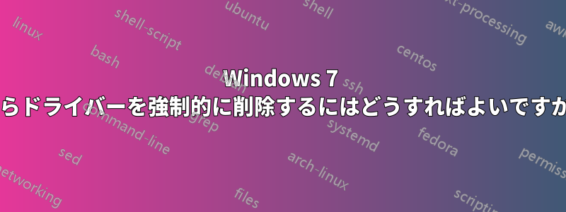 Windows 7 からドライバーを強制的に削除するにはどうすればよいですか?