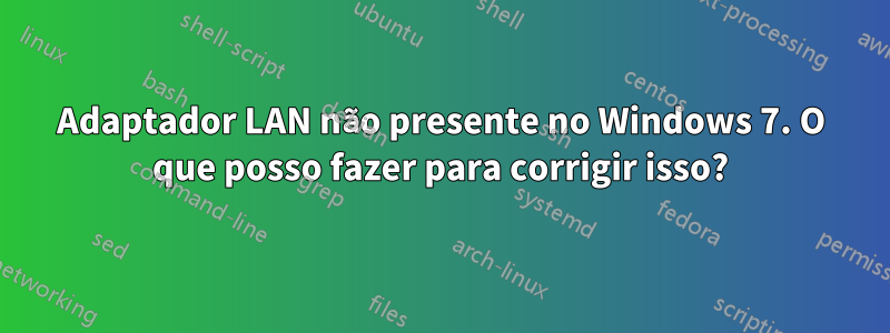 Adaptador LAN não presente no Windows 7. O que posso fazer para corrigir isso?