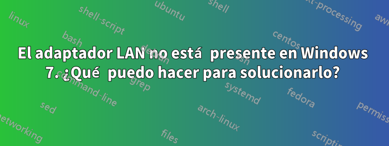 El adaptador LAN no está presente en Windows 7. ¿Qué puedo hacer para solucionarlo?