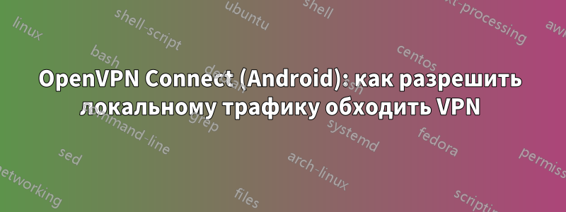 OpenVPN Connect (Android): как разрешить локальному трафику обходить VPN