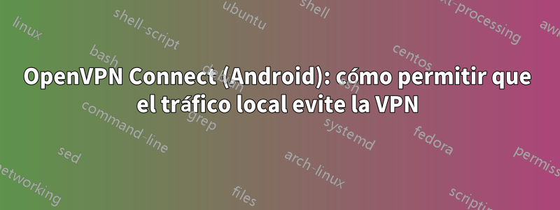 OpenVPN Connect (Android): cómo permitir que el tráfico local evite la VPN