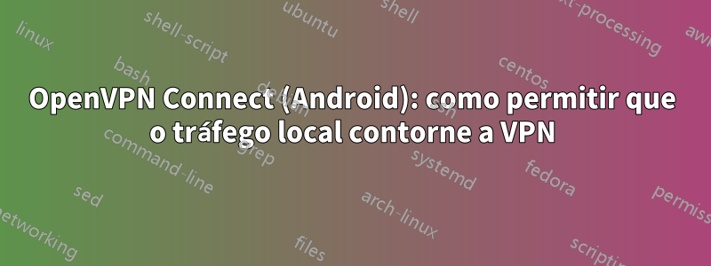 OpenVPN Connect (Android): como permitir que o tráfego local contorne a VPN