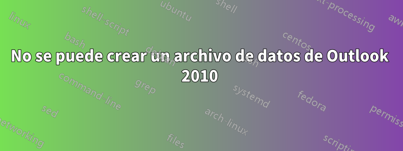 No se puede crear un archivo de datos de Outlook 2010