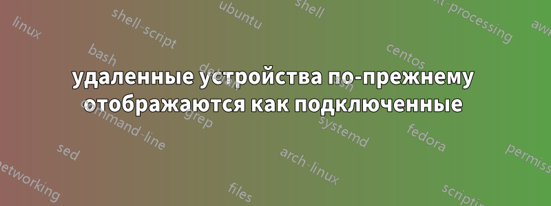 удаленные устройства по-прежнему отображаются как подключенные