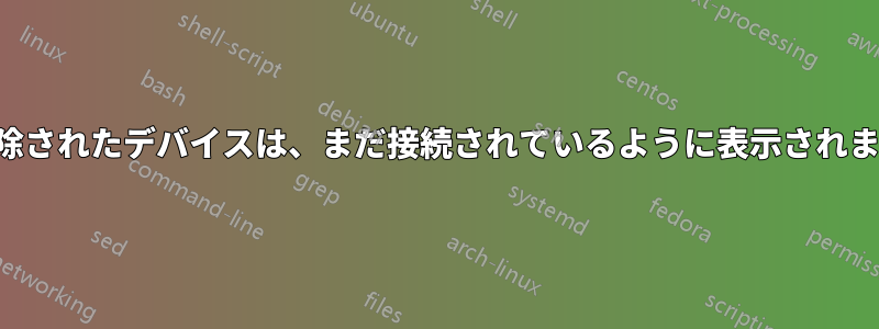 削除されたデバイスは、まだ接続されているように表示されます