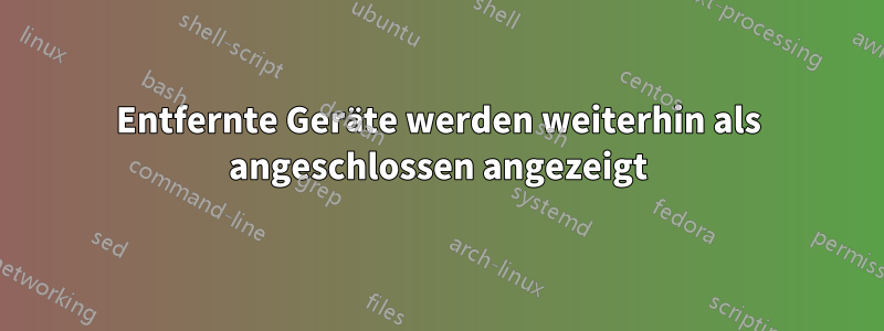 Entfernte Geräte werden weiterhin als angeschlossen angezeigt