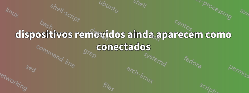 dispositivos removidos ainda aparecem como conectados