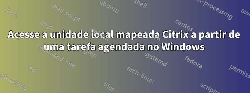 Acesse a unidade local mapeada Citrix a partir de uma tarefa agendada no Windows