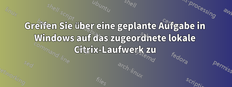 Greifen Sie über eine geplante Aufgabe in Windows auf das zugeordnete lokale Citrix-Laufwerk zu