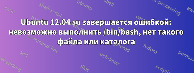 Ubuntu 12.04 su завершается ошибкой: невозможно выполнить /bin/bash, нет такого файла или каталога