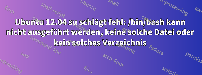 Ubuntu 12.04 su schlägt fehl: /bin/bash kann nicht ausgeführt werden, keine solche Datei oder kein solches Verzeichnis