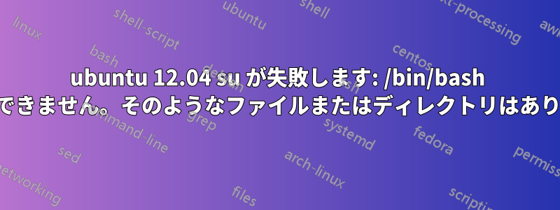 ubuntu 12.04 su が失敗します: /bin/bash を実行できません。そのようなファイルまたはディレクトリはありません