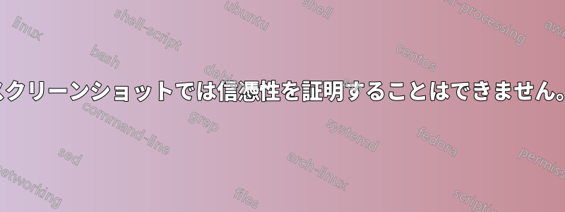 スクリーンショットでは信憑性を証明することはできません。