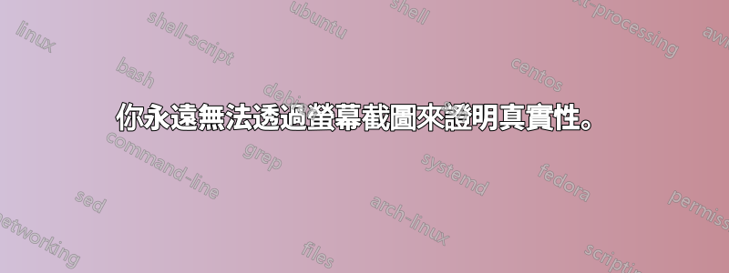 你永遠無法透過螢幕截圖來證明真實性。