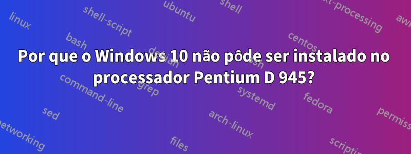 Por que o Windows 10 não pôde ser instalado no processador Pentium D 945?