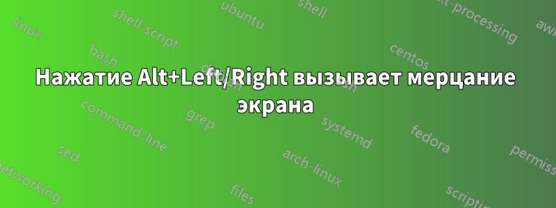 Нажатие Alt+Left/Right вызывает мерцание экрана