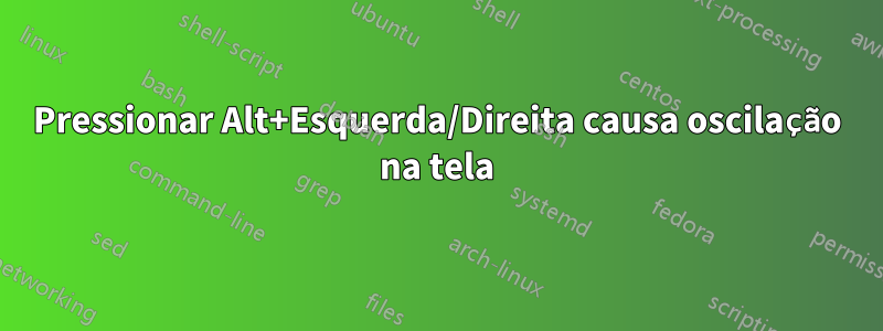 Pressionar Alt+Esquerda/Direita causa oscilação na tela