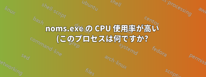 noms.exe の CPU 使用率が高い (このプロセスは何ですか?)